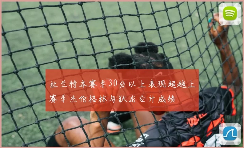 杜兰特本赛季30分以上表现超越上赛季杰伦格林与狄龙合计成绩