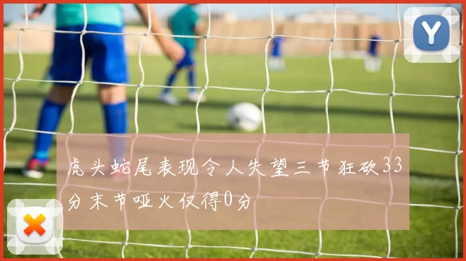 虎头蛇尾表现令人失望三节狂砍33分末节哑火仅得0分