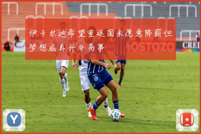 伊卡尔迪希望重返国米愿意降薪但梦想成真并非易事