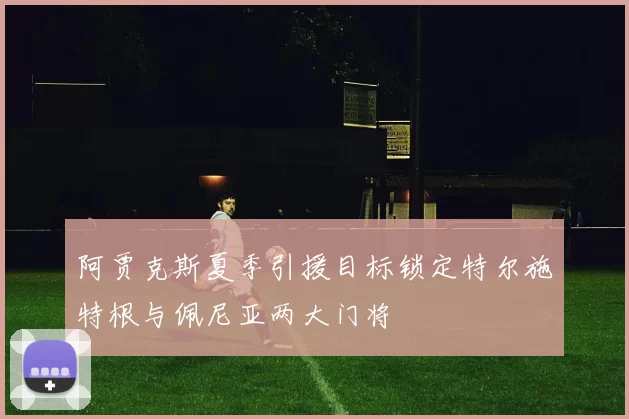 阿贾克斯夏季引援目标锁定特尔施特根与佩尼亚两大门将