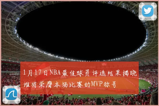 1月17日NBA最佳球员评选结果揭晓谁将荣膺本场比赛的MVP称号