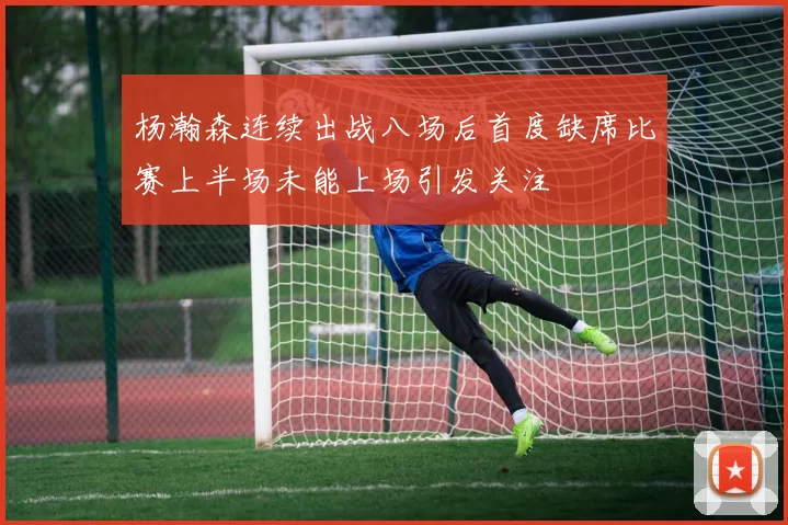 杨瀚森连续出战八场后首度缺席比赛上半场未能上场引发关注