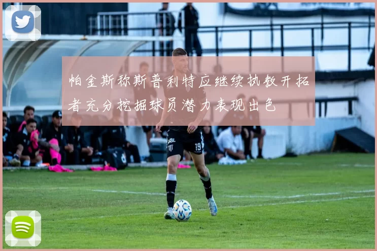 帕金斯称斯普利特应继续执教开拓者充分挖掘球员潜力表现出色