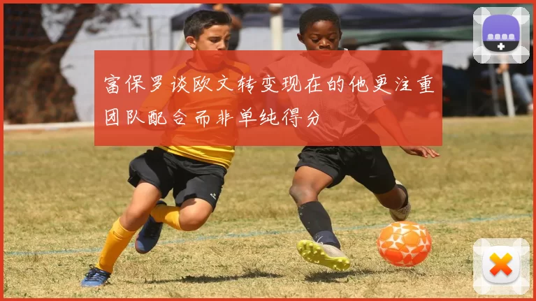 富保罗谈欧文转变现在的他更注重团队配合而非单纯得分