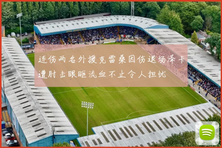 连伤两名外援克雷桑因伤退场泽卡遭肘击眼眶流血不止令人担忧