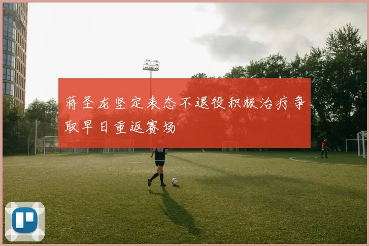 蒋圣龙坚定表态不退役积极治疗争取早日重返赛场