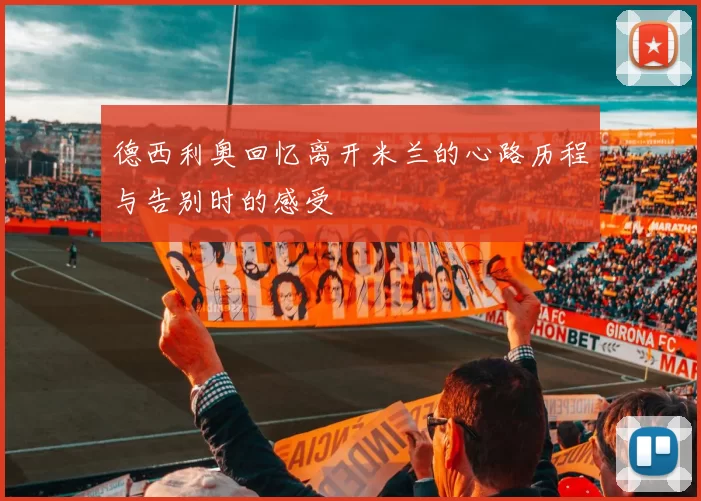德西利奥回忆离开米兰的心路历程与告别时的感受