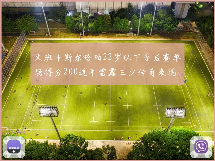 文班卡斯尔哈珀22岁以下季后赛单场得分200追平雷霆三少传奇表现