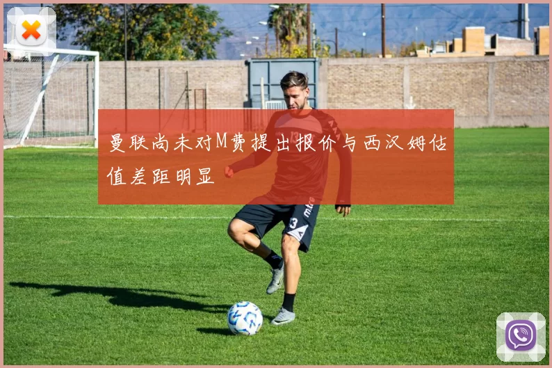 曼联尚未对M费提出报价与西汉姆估值差距明显