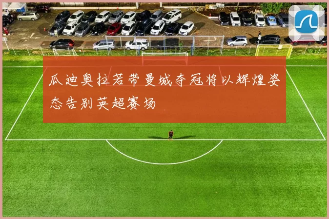 瓜迪奥拉若带曼城夺冠将以辉煌姿态告别英超赛场