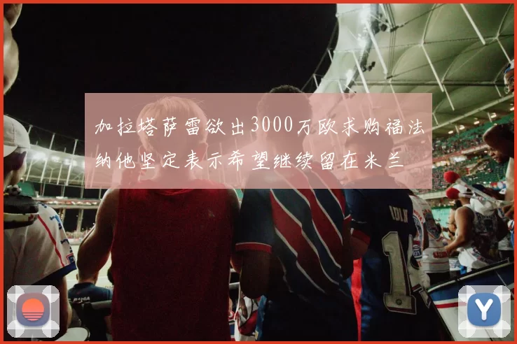 加拉塔萨雷欲出3000万欧求购福法纳他坚定表示希望继续留在米兰