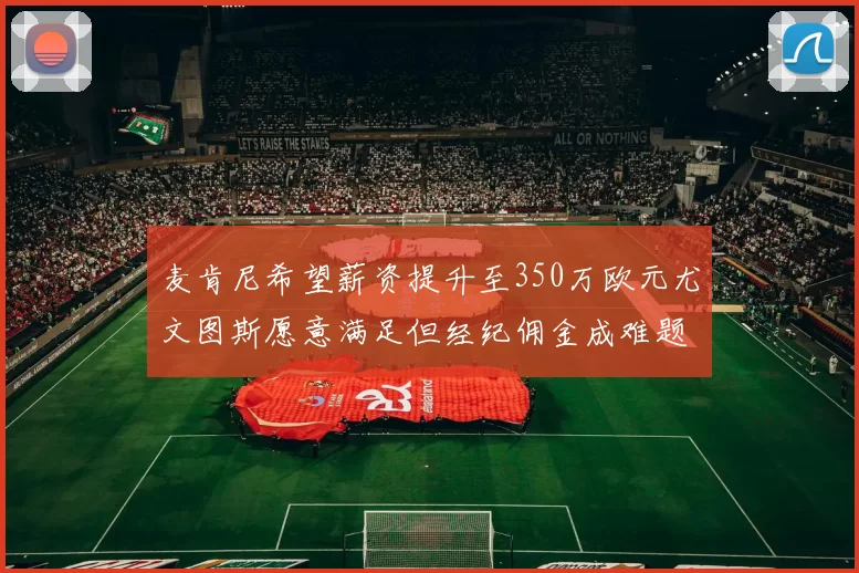 麦肯尼希望薪资提升至350万欧元尤文图斯愿意满足但经纪佣金成难题