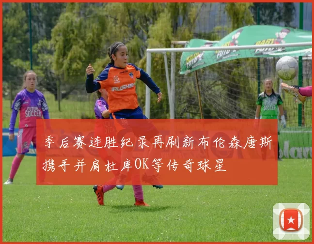 季后赛连胜纪录再刷新布伦森唐斯携手并肩杜库OK等传奇球星